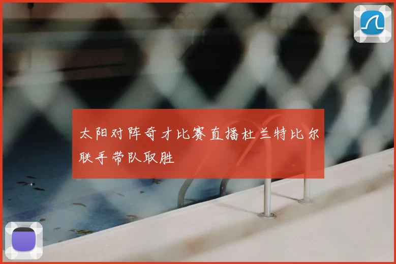 太阳对阵奇才比赛直播杜兰特比尔联手带队取胜