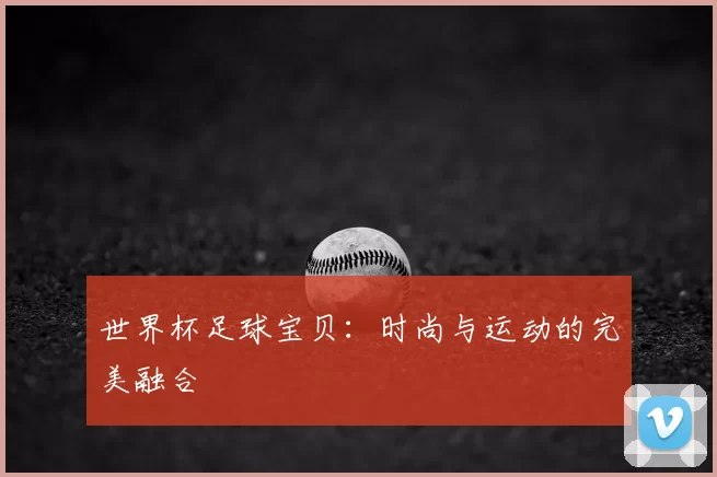 世界杯足球宝贝:时尚与运动的完美融合