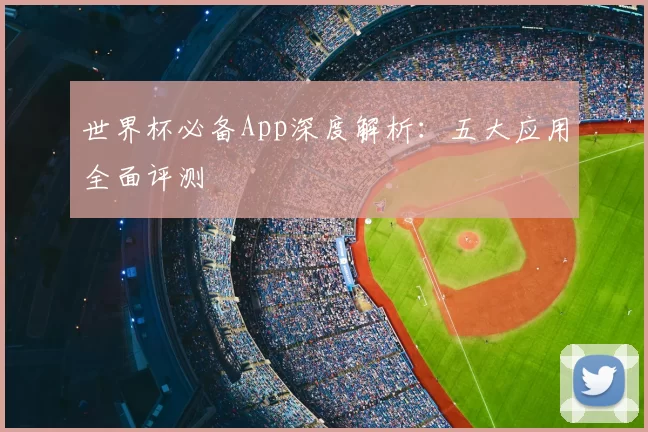 世界杯必备App深度解析:五大应用全面评测