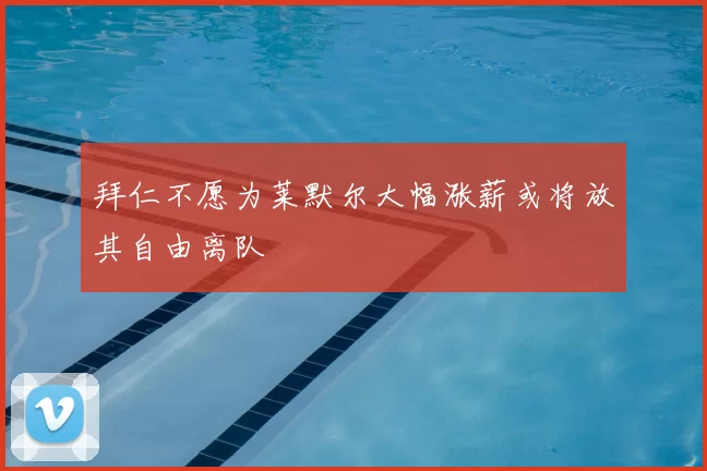 拜仁不愿为莱默尔大幅涨薪或将放其自由离队