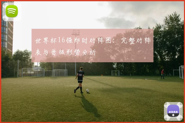 世界杯16强即时对阵图：完整对阵表与晋级形势分析