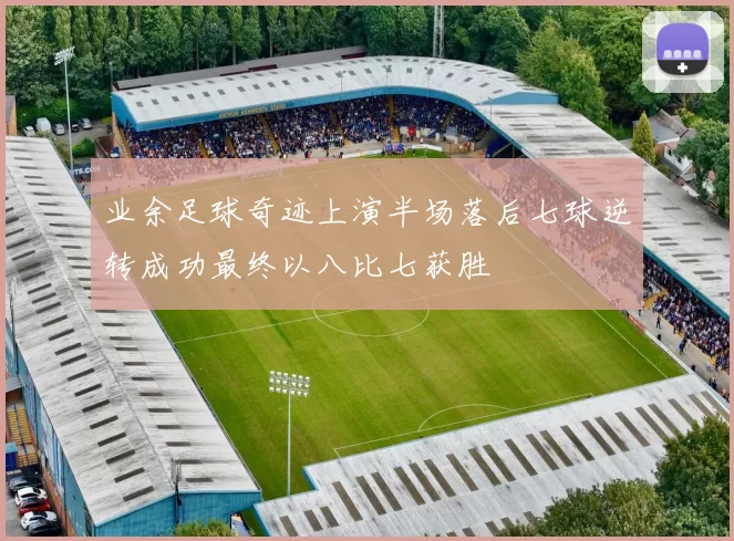 业余足球奇迹上演半场落后七球逆转成功最终以八比七获胜