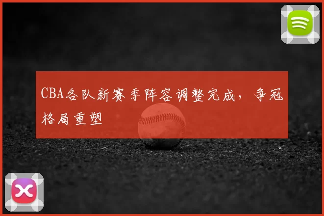 CBA各队新赛季阵容调整完成,争冠格局重塑