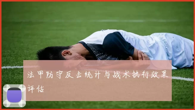 法甲防守反击统计与战术执行效果评估