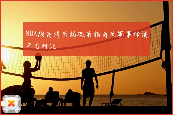 NBA线高清直播观看指南及赛事转播平台对比