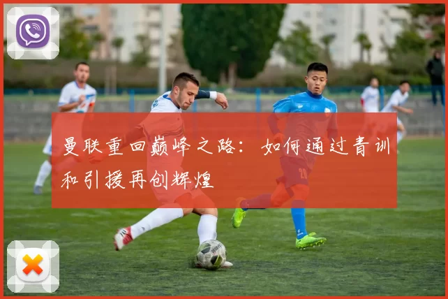曼联重回巅峰之路：如何通过青训和引援再创辉煌