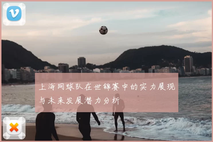 上海网球队在世锦赛中的实力展现与未来发展潜力分析