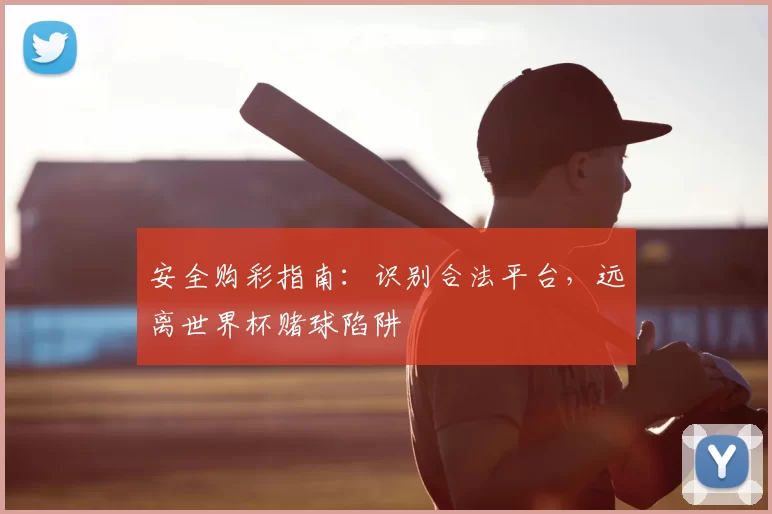安全购彩指南：识别合法平台，远离世界杯赌球陷阱