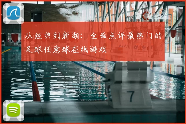 从经典到新潮：全面点评最热门的足球任意球在线游戏