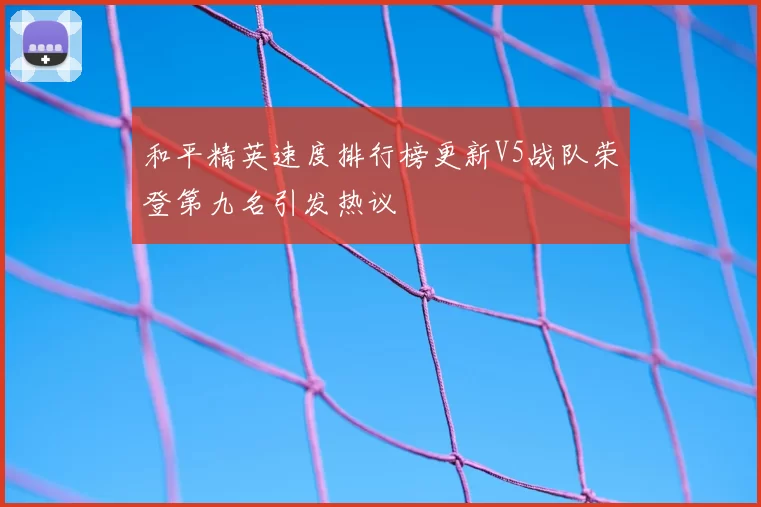 和平精英速度排行榜更新V5战队荣登第九名引发热议