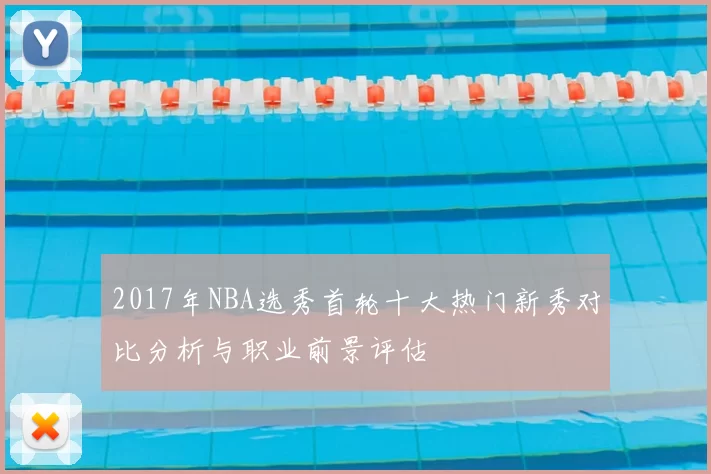 2017年NBA选秀首轮十大热门新秀对比分析与职业前景评估