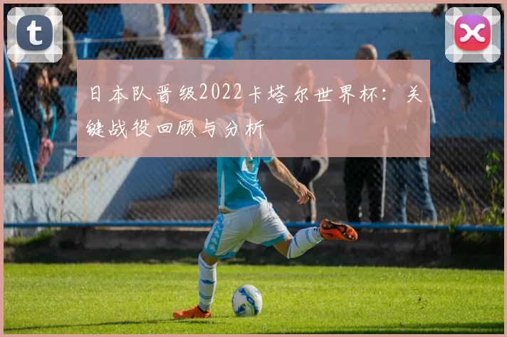 日本队晋级2022卡塔尔世界杯:关键战役回顾与分析