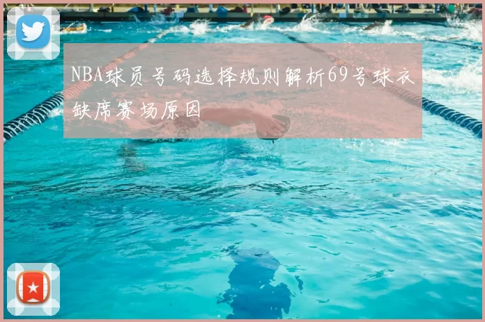 NBA球员号码选择规则解析69号球衣缺席赛场原因