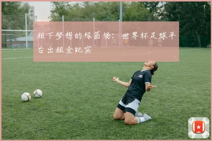 租下梦想的绿茵场:世界杯足球平台出租全纪实
