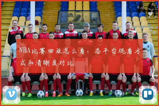 NBA比赛回放怎么看，各平台观看方式和清晰度对比