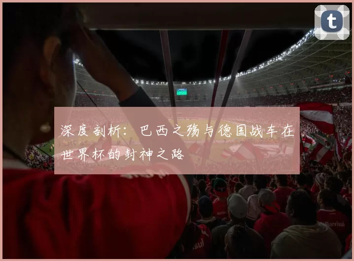 深度剖析:巴西之殇与德国战车在世界杯的封神之路