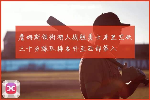 詹姆斯领衔湖人战胜勇士库里空砍三十分球队排名升至西部第八