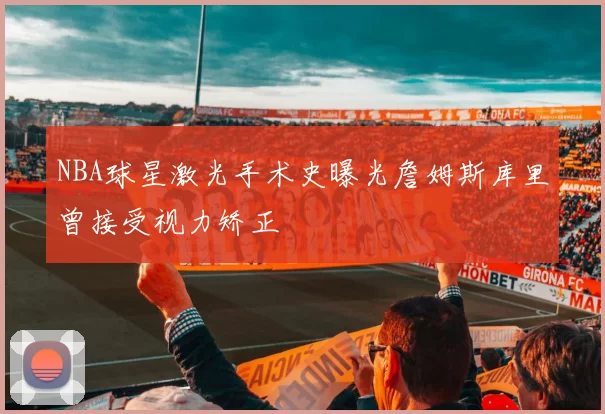 NBA球星激光手术史曝光詹姆斯库里曾接受视力矫正