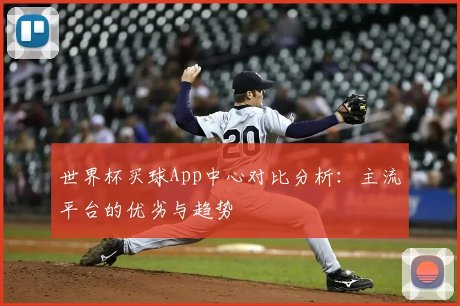 世界杯买球App中心对比分析：主流平台的优劣与趋势