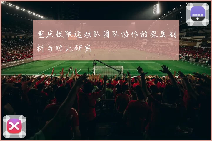 重庆极限运动队团队协作的深度剖析与对比研究