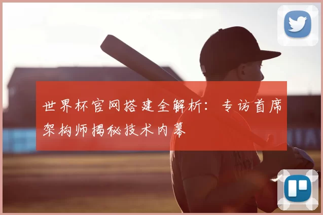 世界杯官网搭建全解析:专访首席架构师揭秘技术内幕