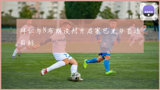 拜仁与N布朗谈判开启塞巴里非首选目标