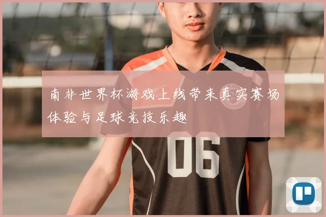 南非世界杯游戏上线带来真实赛场体验与足球竞技乐趣