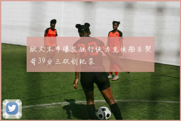 欧文末节爆发独行侠力克快船东契奇39分三双创纪录