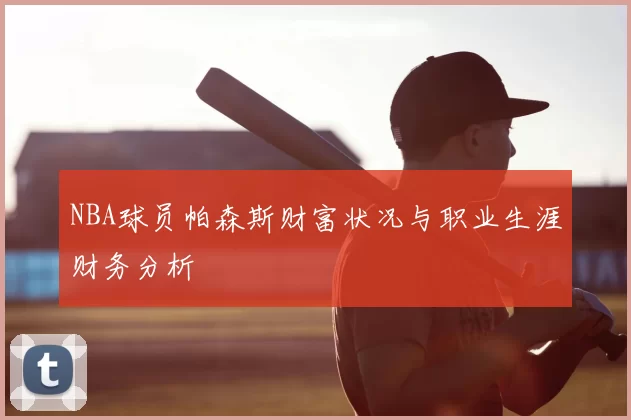 NBA球员帕森斯财富状况与职业生涯财务分析