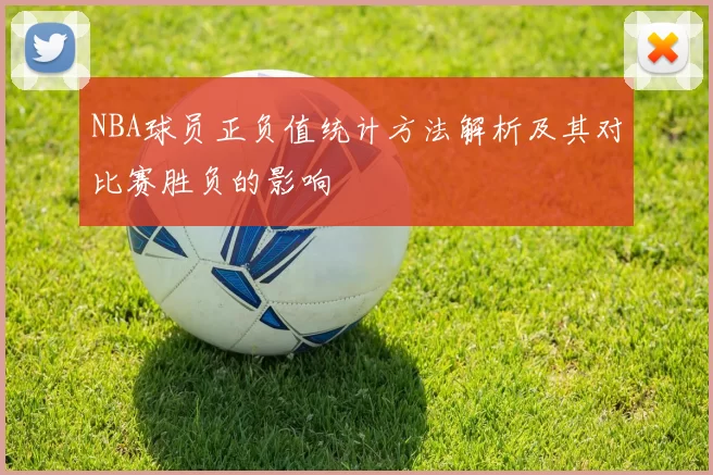 NBA球员正负值统计方法解析及其对比赛胜负的影响