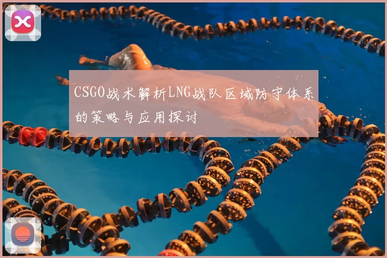 CSGO战术解析LNG战队区域防守体系的策略与应用探讨