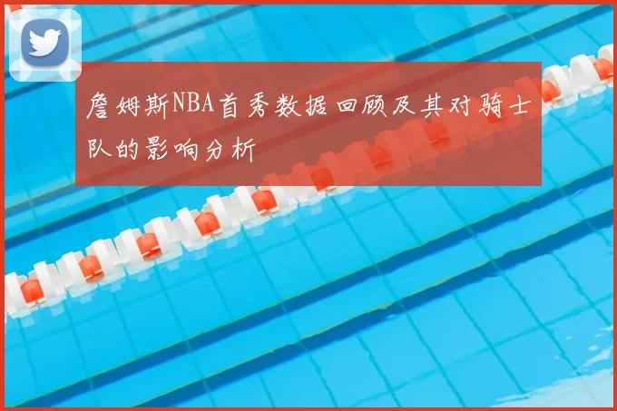 詹姆斯NBA首秀数据回顾及其对骑士队的影响分析