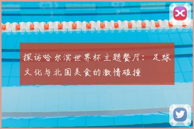 探访哈尔滨世界杯主题餐厅：足球文化与北国美食的激情碰撞