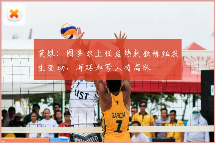 英媒：图多尔上任后热刺教练组发生变动，海廷加等人将离队
