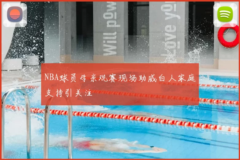 NBA球员母亲观赛现场助威白人家庭支持引关注