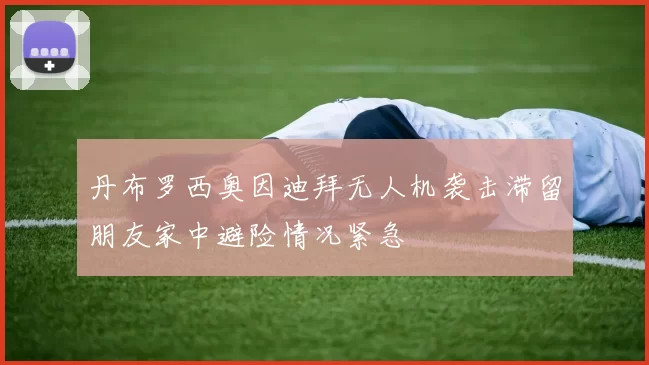 丹布罗西奥因迪拜无人机袭击滞留朋友家中避险情况紧急