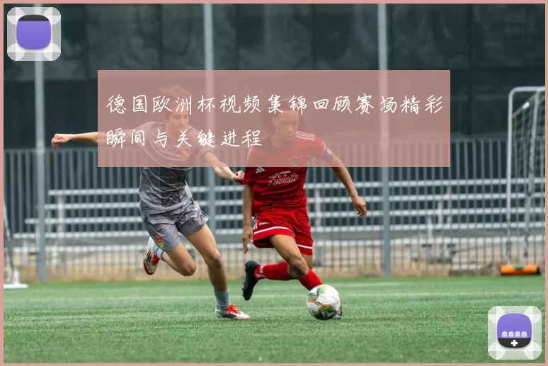 德国欧洲杯视频集锦回顾赛场精彩瞬间与关键进程