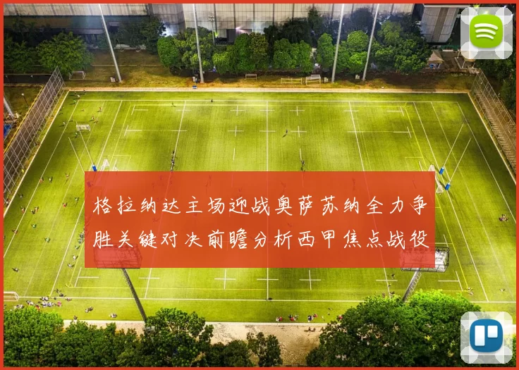 格拉纳达主场迎战奥萨苏纳全力争胜关键对决前瞻分析西甲焦点战役