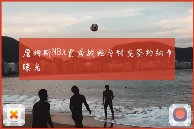 詹姆斯NBA首秀战袍与耐克签约细节曝光