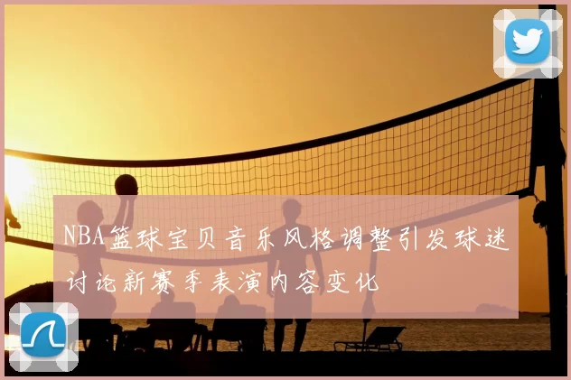 NBA篮球宝贝音乐风格调整引发球迷讨论新赛季表演内容变化