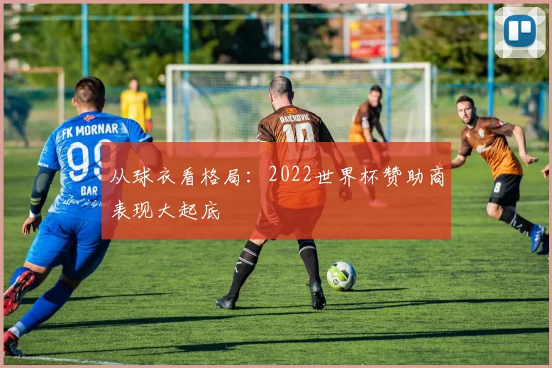 从球衣看格局：2022世界杯赞助商表现大起底