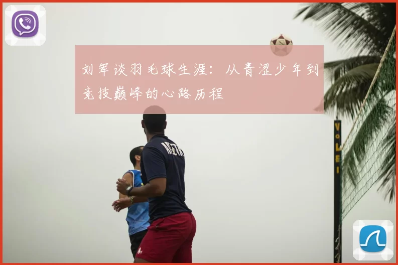 刘军谈羽毛球生涯：从青涩少年到竞技巅峰的心路历程