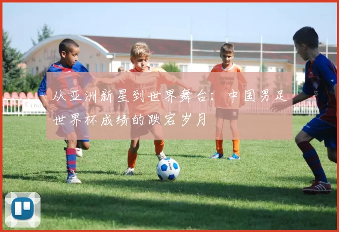 从亚洲新星到世界舞台：中国男足世界杯成绩的跌宕岁月