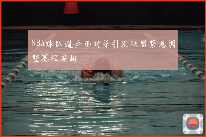 NBA球队遭全面封杀引发联盟紧急调整赛程安排